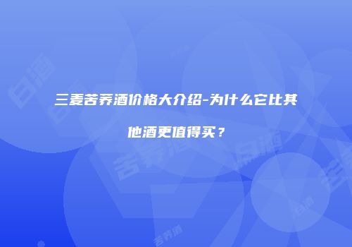 三麦苦荞酒价格大介绍-为什么它比其他酒更值得买？
