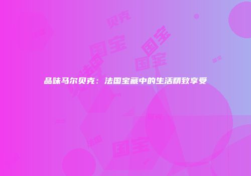 品味马尔贝克：法国宝藏中的生活精致享受