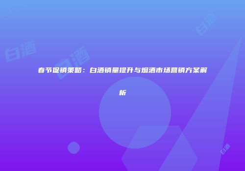春节促销策略：白酒销量提升与烟酒市场营销方案解析