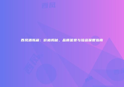 西凤酒陈藏：价格揭秘、品质鉴赏与珍品保管指南