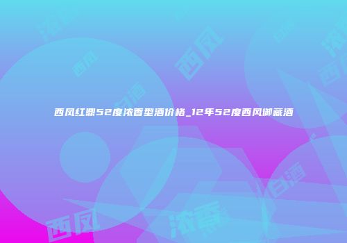 西凤红鼎52度浓香型酒价格_12年52度西风御藏酒