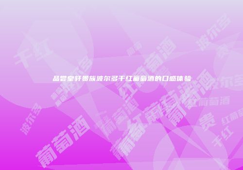 品尝皇轩贵族波尔多干红葡萄酒的口感体验