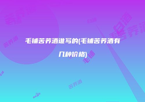毛铺苦荞酒谁写的(毛铺苦荞酒有几种价格)