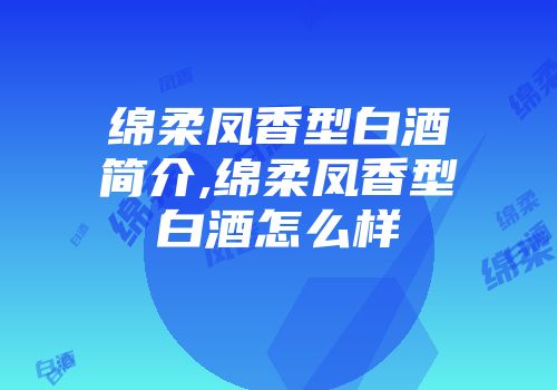 绵柔凤香型白酒简介,绵柔凤香型白酒怎么样
