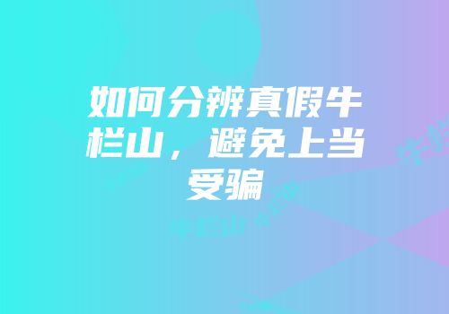 如何分辨真假牛栏山，避免上当受骗
