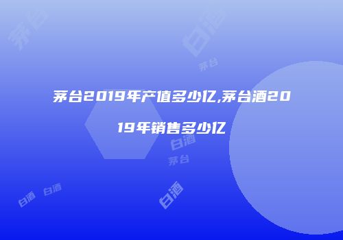 茅台2019年产值多少亿,茅台酒2019年销售多少亿