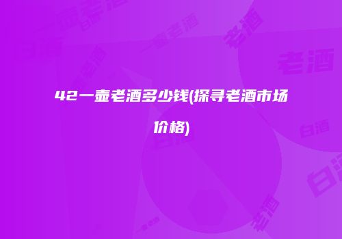 42一壶老酒多少钱(探寻老酒市场价格)