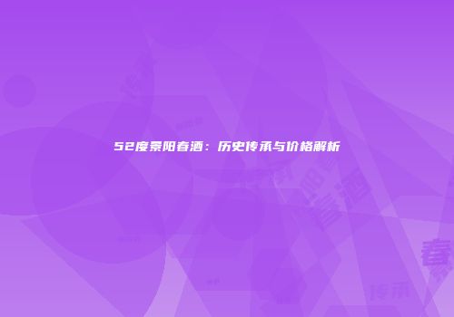 52度景阳春酒：历史传承与价格解析