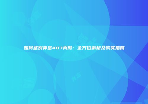 如何鉴别奔富407真假：全方位解析及购买指南