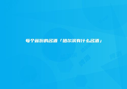 每个省份的名酒「哈尔滨有什么名酒」