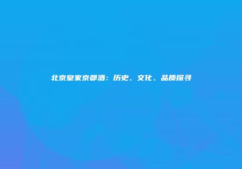 北京皇家京都酒：历史、文化、品质探寻