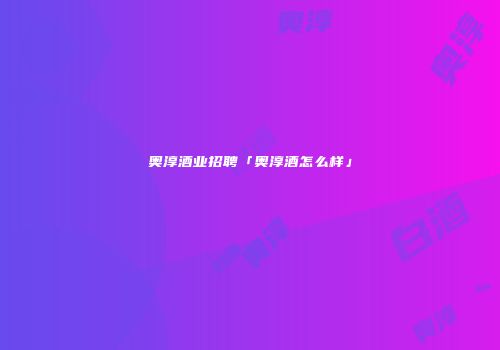 奥淳酒业招聘「奥淳酒怎么样」