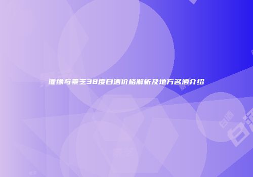 灌缘与景芝38度白酒价格解析及地方名酒介绍