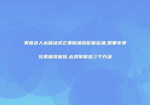美食达人必知法式芒果鳕鱼搭配葡萄酒,想要享受完美味觉体验,必须掌握这三个方法