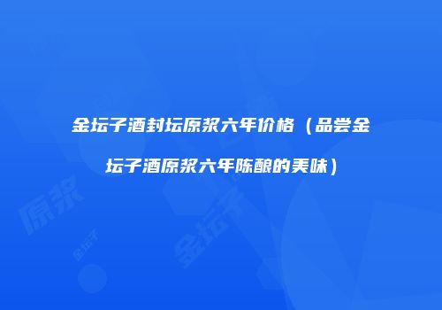 金坛子酒封坛原浆六年价格（品尝金坛子酒原浆六年陈酿的美味）