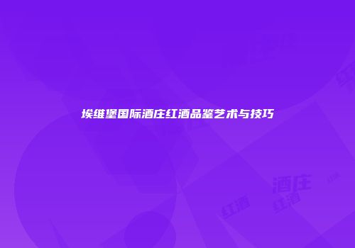 埃维堡国际酒庄红酒品鉴艺术与技巧