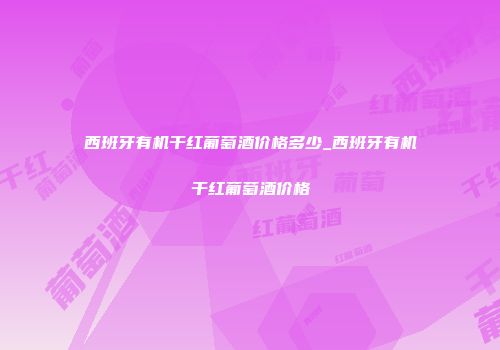 西班牙有机干红葡萄酒价格多少_西班牙有机干红葡萄酒价格