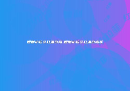 智利小拉菲红酒价格-智利小拉菲红酒价格表