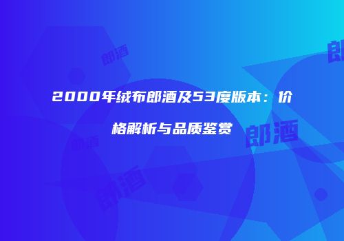 2000年绒布郎酒及53度版本：价格解析与品质鉴赏