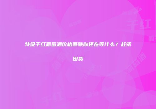 特级干红葡萄酒价格暴跌你还在等什么？赶紧囤货