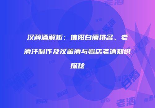 汉醇酒解析：信阳白酒排名、老酒汗制作及汉董酒与赊店老酒知识探秘