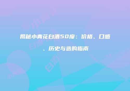 揭秘小青花白酒50度：价格、口感、历史与选购指南