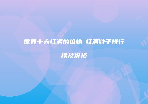 世界十大红酒的价格-红酒牌子排行榜及价格