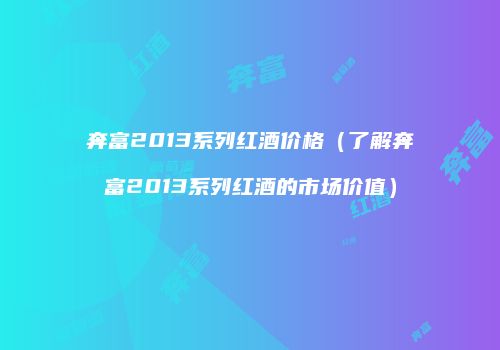 奔富2013系列红酒价格（了解奔富2013系列红酒的市场价值）