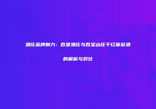 酒庄品牌魅力：百堡酒庄与百宝山庄干红葡萄酒的解析与对比