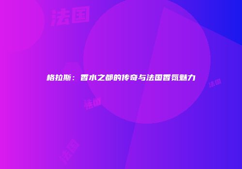 格拉斯：香水之都的传奇与法国香氛魅力