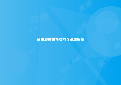 酱香酒的独特魅力与多重价值