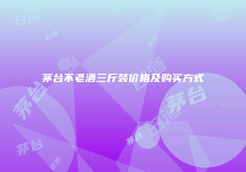 茅台不老酒三斤装价格及购买方式
