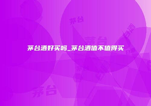 茅台酒好买吗_茅台酒值不值得买