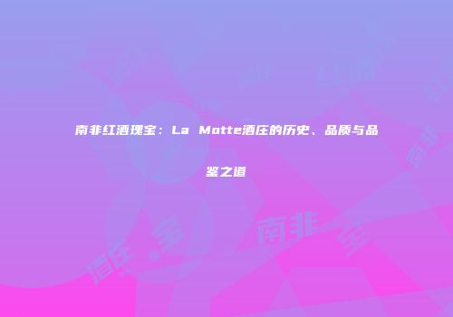 南非红酒瑰宝：La Motte酒庄的历史、品质与品鉴之道