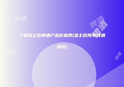 了解金士百啤酒产品价格表(金士百所有啤酒报价)