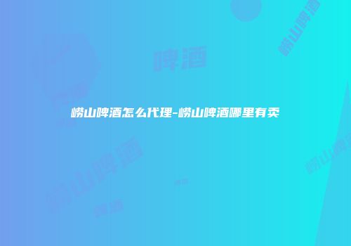 崂山啤酒怎么代理-崂山啤酒哪里有卖