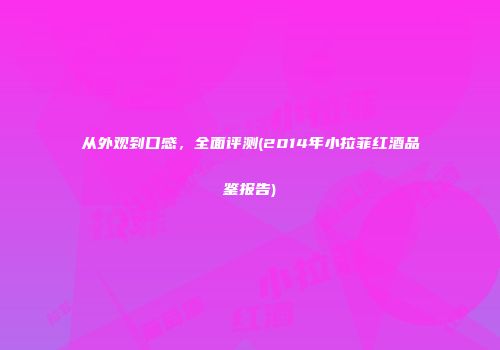从外观到口感，全面评测(2014年小拉菲红酒品鉴报告)