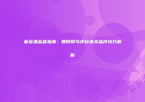 葡萄酒品鉴指南：如何撰写评价语及品评技巧解析