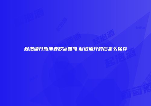 起泡酒开瓶前要放冰箱吗,起泡酒开封后怎么保存
