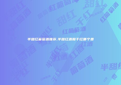 半甜红葡萄酒推荐,半甜红酒和干红哪个贵