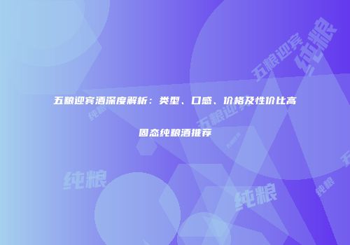 五粮迎宾酒深度解析：类型、口感、价格及性价比高固态纯粮酒推荐