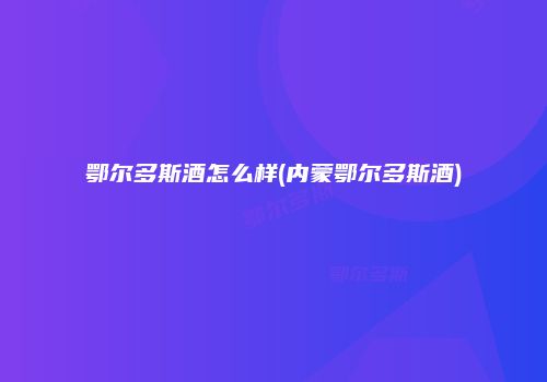 鄂尔多斯酒怎么样(内蒙鄂尔多斯酒)