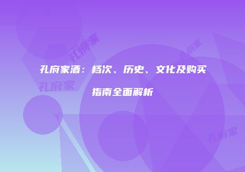 孔府家酒：档次、历史、文化及购买指南全面解析