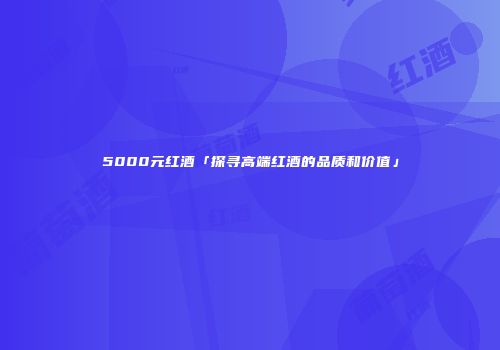 5000元红酒「探寻高端红酒的品质和价值」