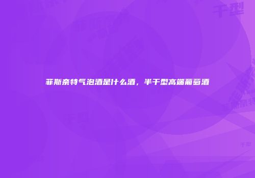 菲斯奈特气泡酒是什么酒，半干型高端葡萄酒