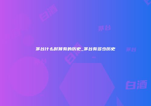 茅台什么时候有的历史_茅台有多少历史