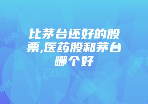 比茅台还好的股票,医药股和茅台哪个好