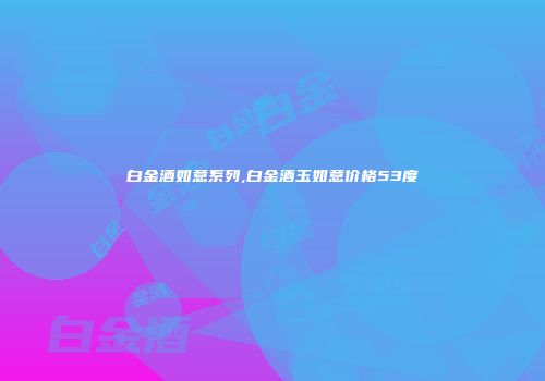 白金酒如意系列,白金酒玉如意价格53度