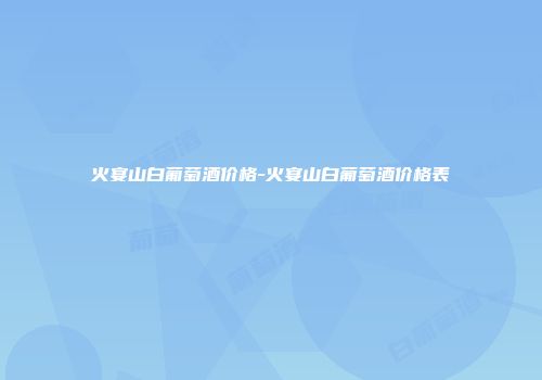 火宴山白葡萄酒价格-火宴山白葡萄酒价格表