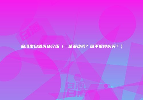 金海棠白酒价格介绍（一瓶多少钱？值不值得购买？）